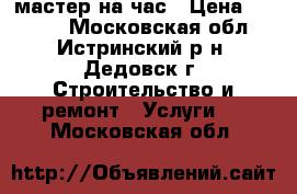 мастер на час › Цена ­ 1 000 - Московская обл., Истринский р-н, Дедовск г. Строительство и ремонт » Услуги   . Московская обл.